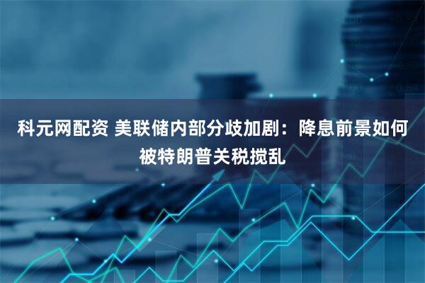 科元网配资 美联储内部分歧加剧：降息前景如何被特朗普关税搅乱