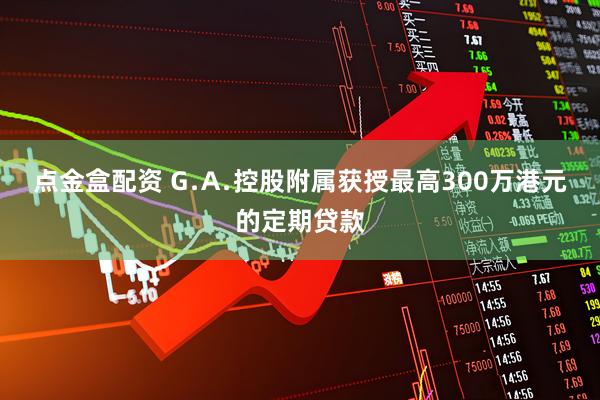 点金盒配资 G﹒A﹒控股附属获授最高300万港元的定期贷款