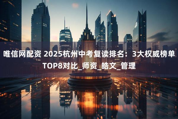 唯信网配资 2025杭州中考复读排名：3大权威榜单TOP8对比_师资_皓文_管理