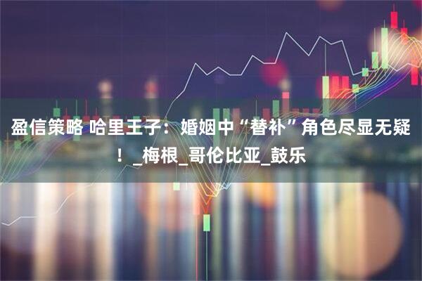 盈信策略 哈里王子：婚姻中“替补”角色尽显无疑！_梅根_哥伦比亚_鼓乐