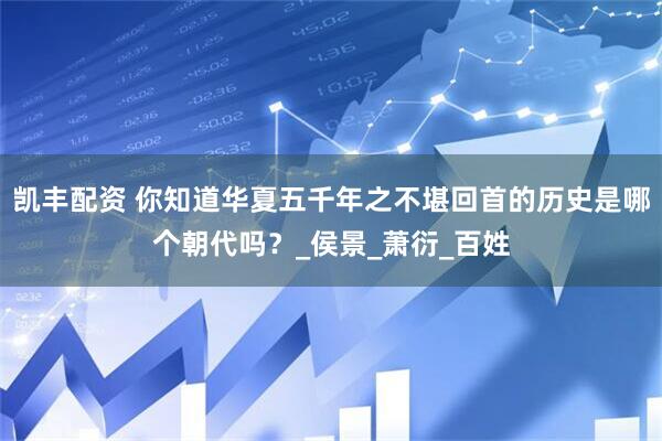 凯丰配资 你知道华夏五千年之不堪回首的历史是哪个朝代吗？_侯景_萧衍_百姓