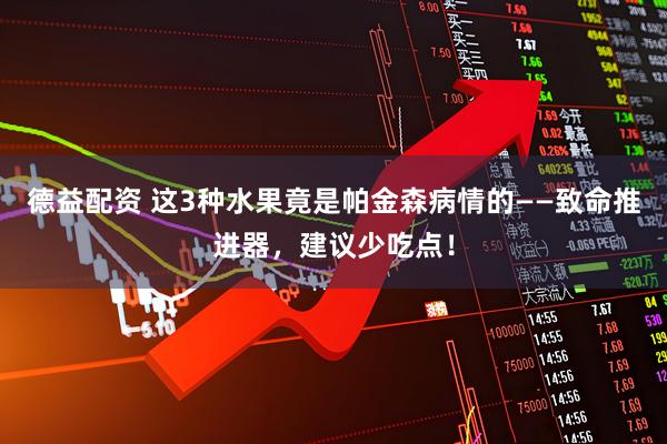 德益配资 这3种水果竟是帕金森病情的——致命推进器，建议少吃点！