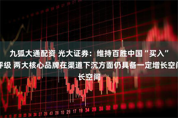 九狐大通配资 光大证券：维持百胜中国“买入”评级 两大核心品牌在渠道下沉方面仍具备一定增长空间