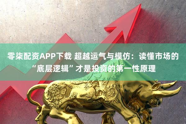 零柒配资APP下载 超越运气与模仿：读懂市场的“底层逻辑”才是投资的第一性原理