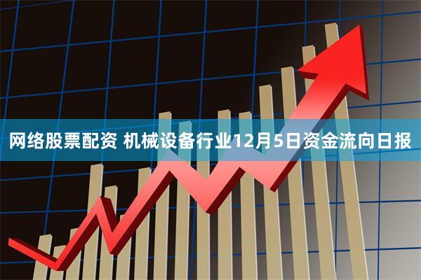 网络股票配资 机械设备行业12月5日资金流向日报