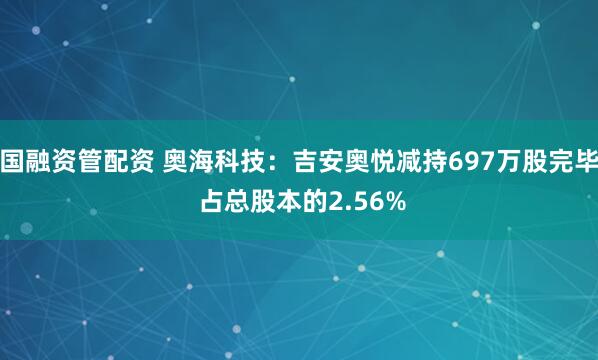 国融资管配资 奥海科技：吉安奥悦减持697万股完毕 占总股本的2.56%