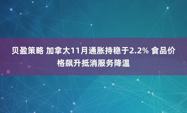 贝盈策略 加拿大11月通胀持稳于2.2% 食品价格飙升抵消服务降温