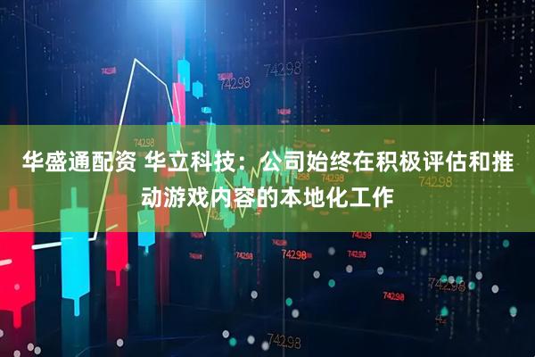 华盛通配资 华立科技：公司始终在积极评估和推动游戏内容的本地化工作