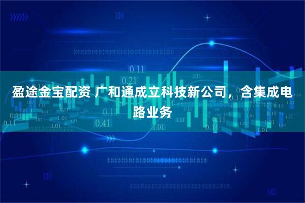 盈途金宝配资 广和通成立科技新公司，含集成电路业务