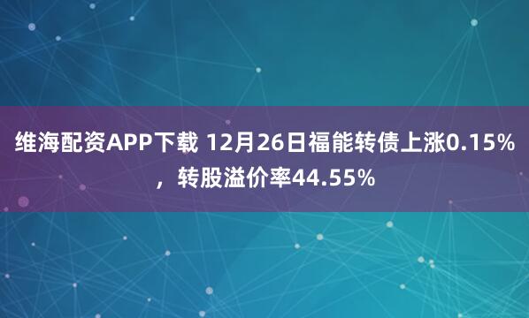 维海配资APP下载 12月26日福能转债上涨0.15%，转股溢价率44.55%