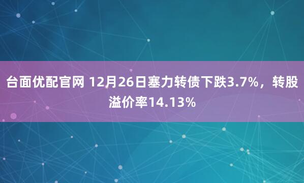 台面优配官网 12月26日塞力转债下跌3.7%，转股溢价率14.13%