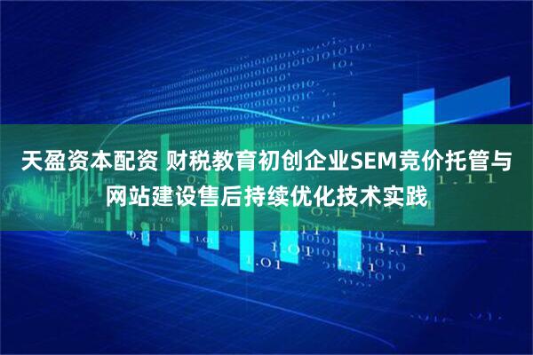 天盈资本配资 财税教育初创企业SEM竞价托管与网站建设售后持续优化技术实践