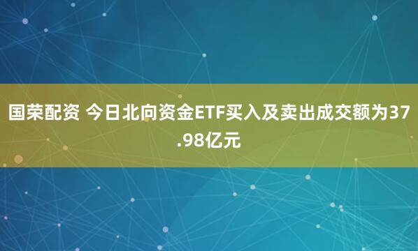 国荣配资 今日北向资金ETF买入及卖出成交额为37.98亿元