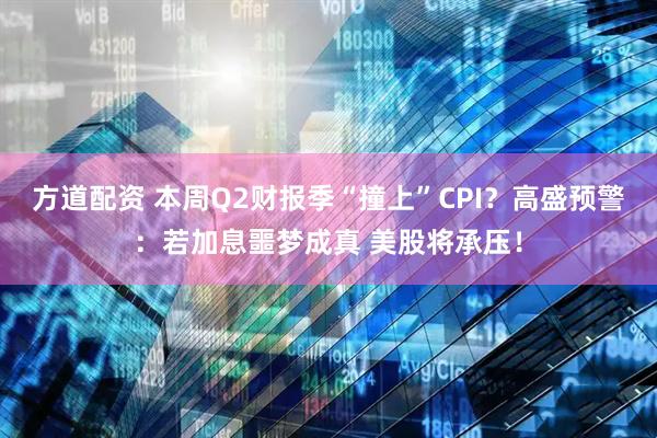 方道配资 本周Q2财报季“撞上”CPI？高盛预警：若加息噩梦成真 美股将承压！