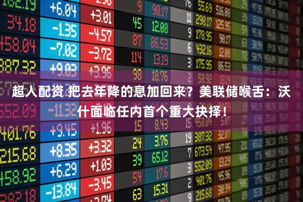 超人配资 把去年降的息加回来？美联储喉舌：沃什面临任内首个重大抉择！